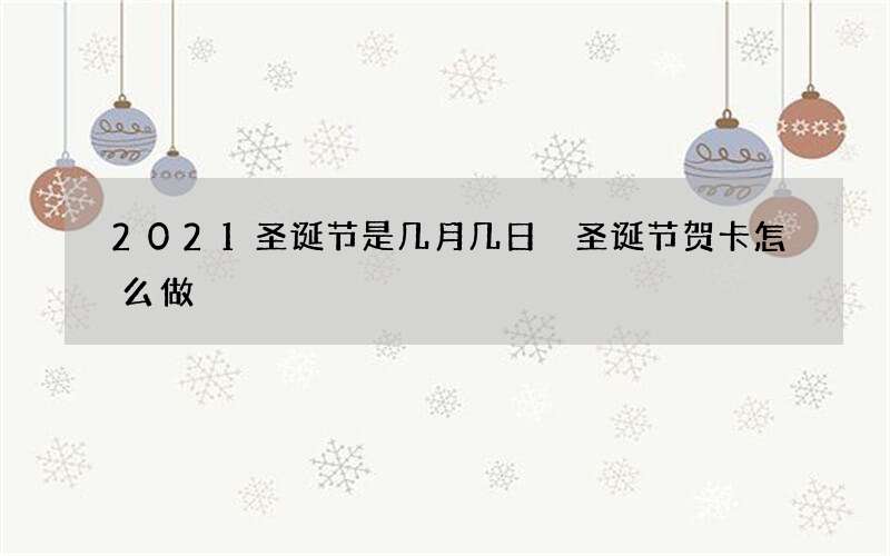 2021圣诞节是几月几日 圣诞节贺卡怎么做